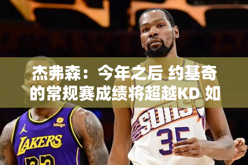 杰弗森：今年之后 约基奇的常规赛成绩将超越KD 如果今年再次夺冠 他将与邓肯和奥拉朱旺相媲美