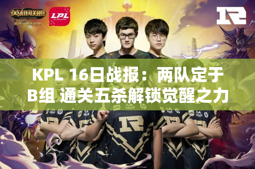 KPL 16日战报：两队定于B组 通关五杀解锁觉醒之力 大狼回来了
