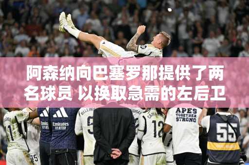 阿森纳向巴塞罗那提供了两名球员 以换取急需的左后卫