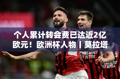 个人累计转会费已达近2亿欧元！欧洲杯人物丨莫拉塔