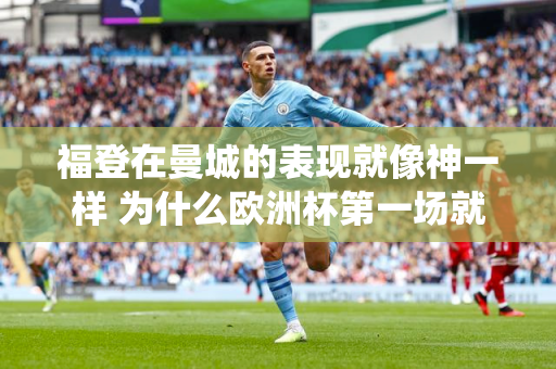 福登在曼城的表现就像神一样 为什么欧洲杯第一场就输了？球迷：他是系统球员