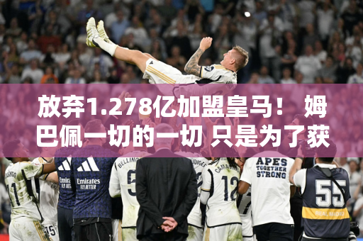 放弃1.278亿加盟皇马！ 姆巴佩一切的一切 只是为了获得个人奖项