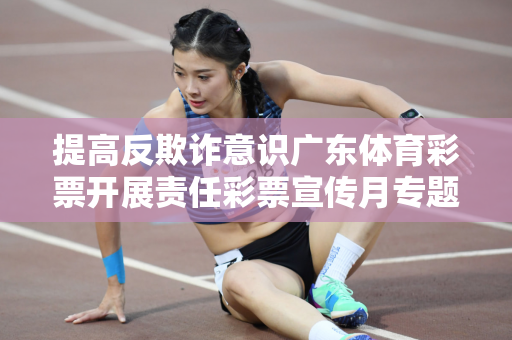 提高反欺诈意识广东体育彩票开展责任彩票宣传月专题培训