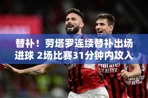 替补！劳塔罗连续替补出场进球 2场比赛31分钟内攻入2球