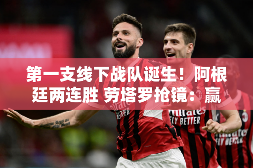 第一支线下战队诞生！阿根廷两连胜 劳塔罗抢镜：赢球后丢一球