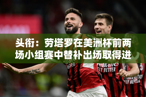 头衔：劳塔罗在美洲杯前两场小组赛中替补出场取得进球 这是自2007年以来第一位