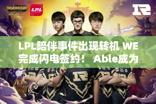 LPL陪伴事件出现转机 WE完成闪电签约！ Able成为最大赢家 Cube却一头雾水