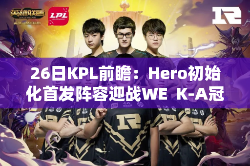 26日KPL前瞻：Hero初始化首发阵容迎战WE  K-A冠军能否成功破0？
