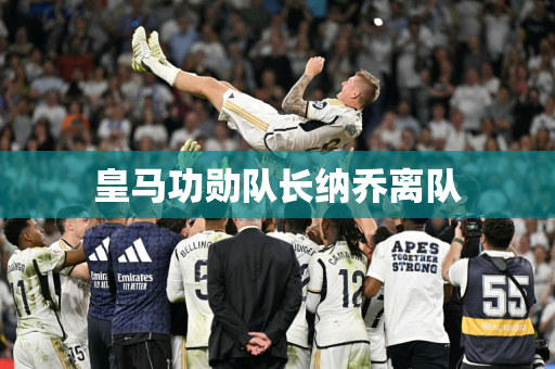 皇马功勋队长纳乔离队