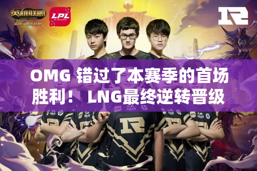 OMG 错过了本赛季的首场胜利！ LNG最终逆转晋级顶峰组