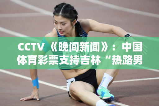 CCTV 《晚间新闻》：中国体育彩票支持吉林“热路男孩”少儿跑步赛事