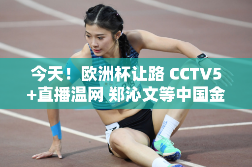 今天！欧洲杯让路 CCTV5+直播温网 郑沁文等中国金花+张志臻发挥