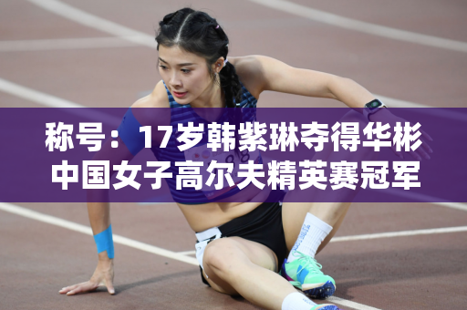 称号：17岁韩紫琳夺得华彬中国女子高尔夫精英赛冠军