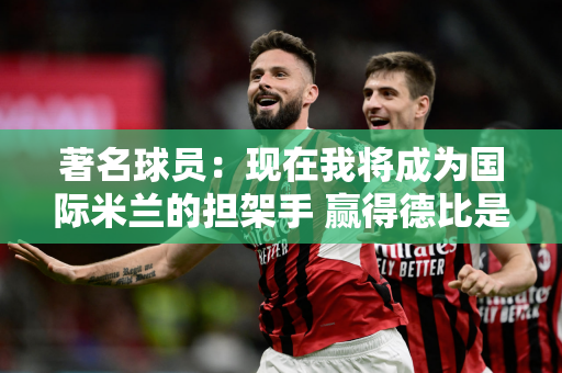 著名球员：现在我将成为国际米兰的担架手 赢得德比是对把冠军借给米兰的补偿