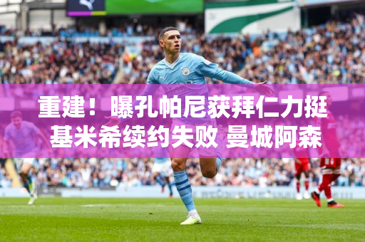 重建！曝孔帕尼获拜仁力挺 基米希续约失败 曼城阿森纳二选一
