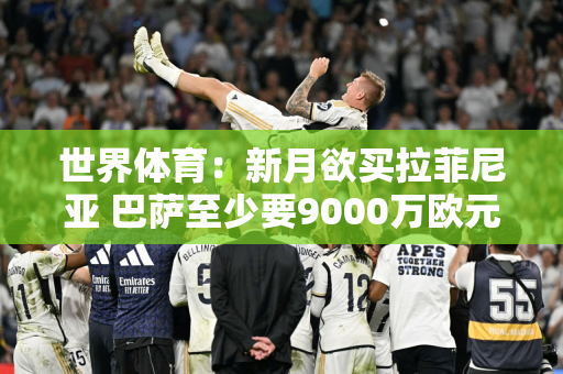 世界体育：新月欲买拉菲尼亚 巴萨至少要9000万欧元