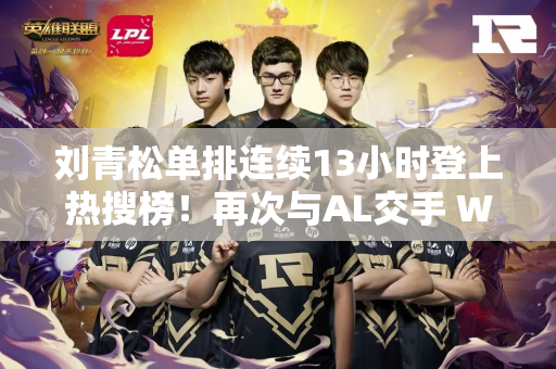 刘青松单排连续13小时登上热搜榜！再次与AL交手 WBG能否重拾尊严？