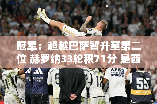 冠军：超越巴萨暂升至第二位 赫罗纳33轮积71分 是西甲历史上除皇马、马竞外的最高积分