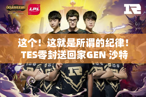 这个！这就是所谓的纪律！ TES零封送回家GEN 沙特杯一场比赛 超霸气