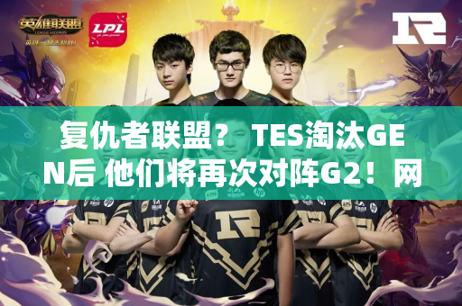 复仇者联盟？ TES淘汰GEN后 他们将再次对阵G2！网友：计划变了 准备夺冠