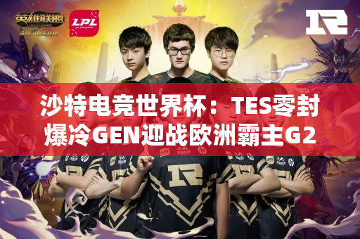 沙特电竞世界杯：TES零封爆冷GEN迎战欧洲霸主G2