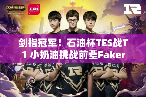 剑指冠军！石油杯TES战T1 小奶油挑战前辈Faker