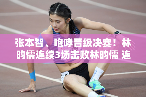 张本智、咆哮晋级决赛！林昀儒连续3场击败林昀儒 连续第三次获得曼谷锦标赛冠军
