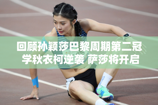 回顾孙颖莎巴黎周期第二冠 学秋衣柯逆袭 萨莎将开启无敌模式