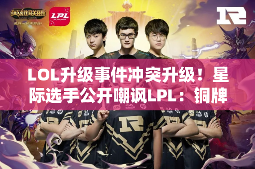 LOL升级事件冲突升级！星际选手公开嘲讽LPL：铜牌赛区为国争光