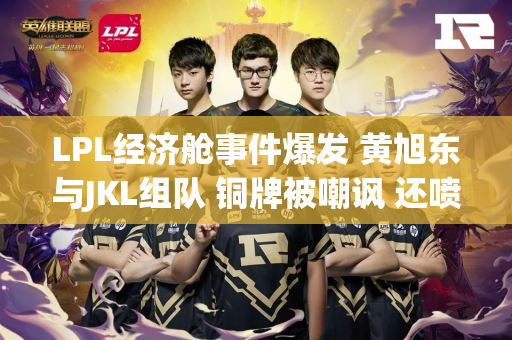 LPL经济舱事件爆发 黄旭东与JKL组队 铜牌被嘲讽 还喷Faker