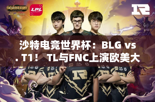 沙特电竞世界杯：BLG vs. T1！ TL与FNC上演欧美大战
