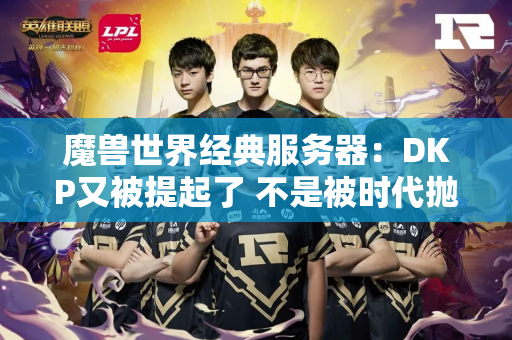 魔兽世界经典服务器：DKP又被提起了 不是被时代抛弃了 而是找不到了