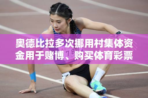奥德比拉多次挪用村集体资金用于赌博、购买体育彩票、偿还个人贷款等 数额巨大