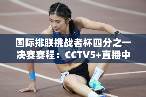 国际排联挑战者杯四分之一决赛赛程：CCTV5+直播中国男排PK墨西哥