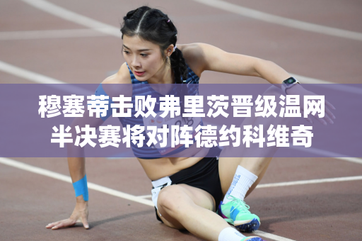 穆塞蒂击败弗里茨晋级温网半决赛将对阵德约科维奇