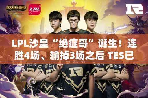 LPL沙皇“绝症哥”诞生！连胜4场、输掉3场之后 TES已经把灵魂留在了沙特？