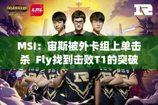 MSI：宙斯被外卡组上单击杀  Fly找到击败T1的突破口？