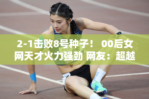 2-1击败8号种子！ 00后女网天才火力强劲 网友：超越郑沁文？