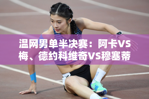 温网男单半决赛：阿卡VS梅、德约科维奇VS穆塞蒂