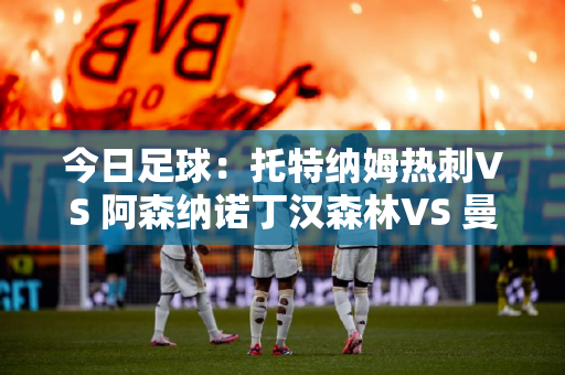 今日足球：托特纳姆热刺VS 阿森纳诺丁汉森林VS 曼城