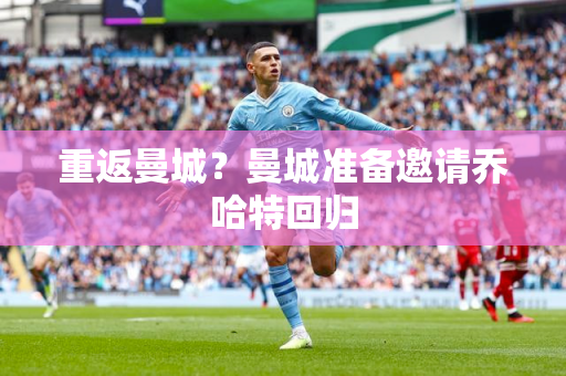 重返曼城？曼城准备邀请乔哈特回归