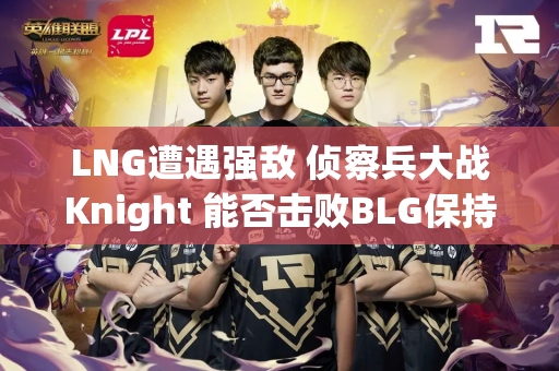 LNG遭遇强敌 侦察兵大战Knight 能否击败BLG保持连胜？
