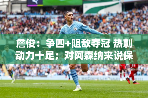 詹俊：争四+阻敌夺冠 热刺动力十足；对阿森纳来说保持冷静很重要