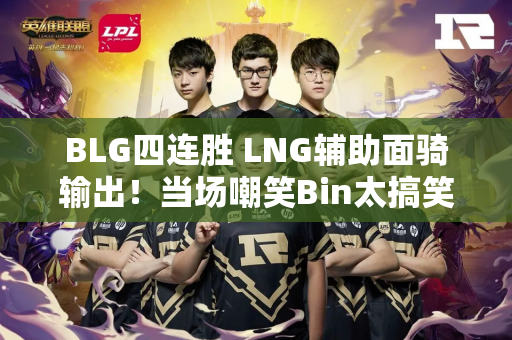 BLG四连胜 LNG辅助面骑输出！当场嘲笑Bin太搞笑了