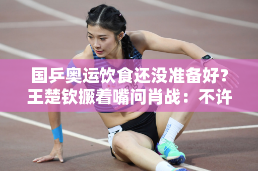国乒奥运饮食还没准备好？王楚钦撅着嘴问肖战：不许带吃的吗？