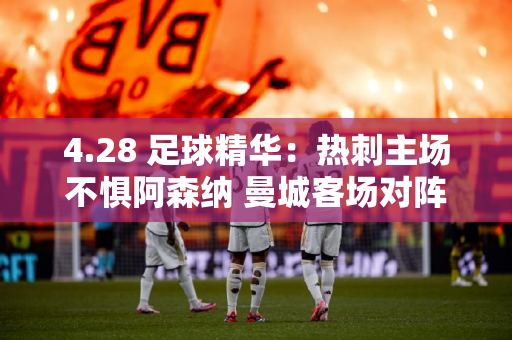 4.28 足球精华：热刺主场不惧阿森纳 曼城客场对阵诺丁汉森林应该获胜