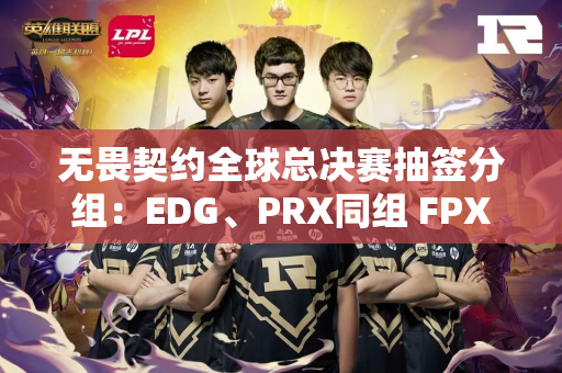 无畏契约全球总决赛抽签分组：EDG、PRX同组 FPX再战TH