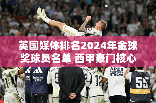 英国媒体排名2024年金球奖球员名单 西甲豪门核心领跑 梅洛跻身前十