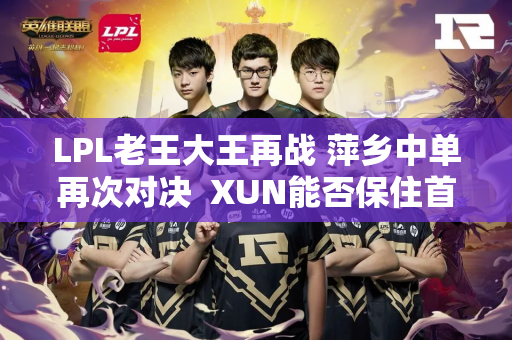 LPL老王大王再战 萍乡中单再次对决  XUN能否保住首发阵容？