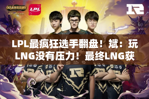 LPL最疯狂选手翻盘！斌：玩LNG没有压力！最终LNG获胜 Bin有点搞笑